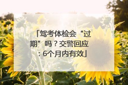 驾考体检会“过期”吗？交警回应：6个月内有效