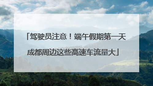 驾驶员注意！端午假期第一天 成都周边这些高速车流量大