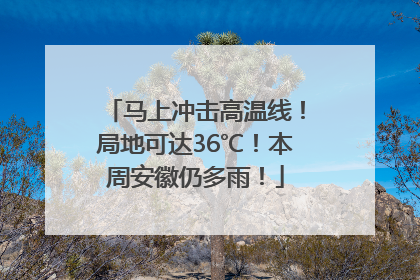 马上冲击高温线！局地可达36℃！本周安徽仍多雨！