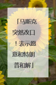 马斯克突然改口！表示愿意和特朗普和解