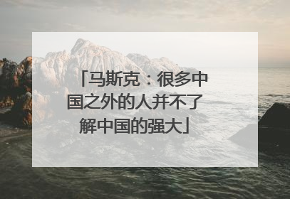 马斯克：很多中国之外的人并不了解中国的强大