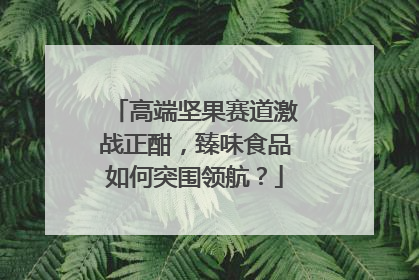 高端坚果赛道激战正酣，臻味食品如何突围领航？