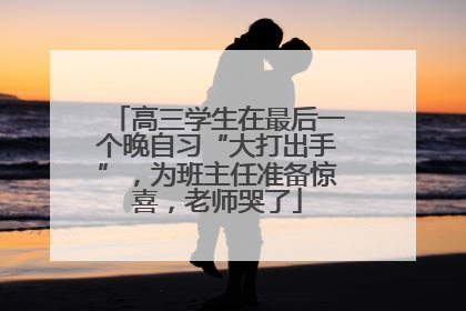 高三学生在最后一个晚自习“大打出手”，为班主任准备惊喜，老师哭了