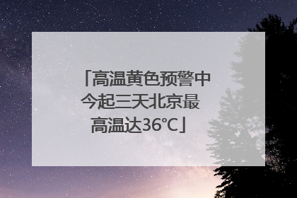 高温黄色预警中 今起三天北京最高温达36℃