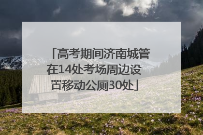高考期间济南城管在14处考场周边设置移动公厕30处