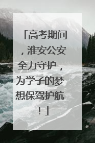 高考期间，淮安公安全力守护，为学子的梦想保驾护航！