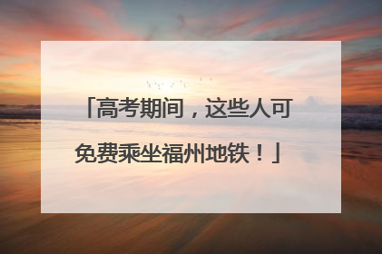 高考期间，这些人可免费乘坐福州地铁！