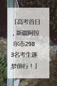 高考首日，新疆阿拉尔市2983名考生逐梦前行！