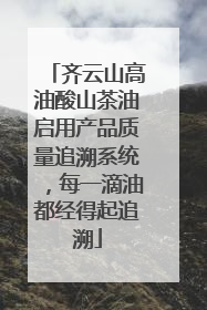 齐云山高油酸山茶油启用产品质量追溯系统，每一滴油都经得起追溯