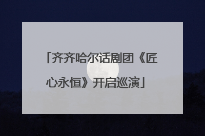 齐齐哈尔话剧团《匠心永恒》开启巡演
