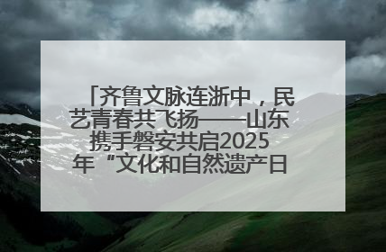 齐鲁文脉连浙中，民艺青春共飞扬——山东携手磐安共启2025年“文化和自然遗产日”系列活动