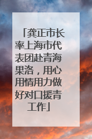 龚正市长率上海市代表团赴青海果洛，用心用情用力做好对口援青工作