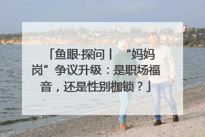 鱼眼·探问丨 “妈妈岗”争议升级：是职场福音，还是性别枷锁？