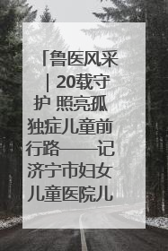 鲁医风采｜20载守护 照亮孤独症儿童前行路——记济宁市妇女儿童医院儿童康复中心主任、副主任技师赵淑珍
