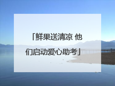 鲜果送清凉 他们启动爱心助考