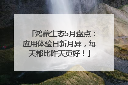 鸿蒙生态5月盘点：应用体验日新月异，每天都比昨天更好！