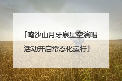 鸣沙山月牙泉星空演唱活动开启常态化运行