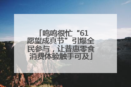 鸣鸣很忙“61 愿望成真节”引爆全民参与，让普惠零食消费体验触手可及
