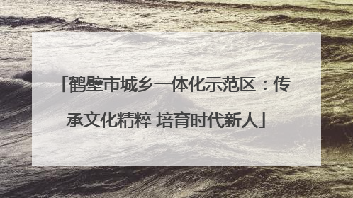 鹤壁市城乡一体化示范区：传承文化精粹 培育时代新人