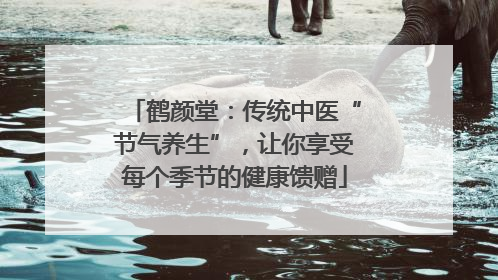 鹤颜堂：传统中医“节气养生”，让你享受每个季节的健康馈赠