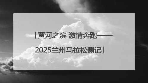 黄河之滨 激情奔跑——2025兰州马拉松侧记