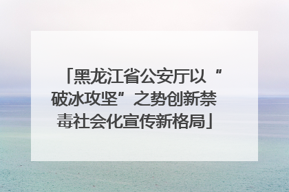 黑龙江省公安厅以“破冰攻坚”之势创新禁毒社会化宣传新格局