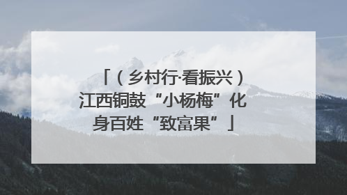 （乡村行·看振兴）江西铜鼓“小杨梅”化身百姓“致富果”