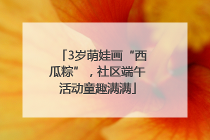 3岁萌娃画“西瓜粽”，社区端午活动童趣满满