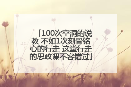 100次空洞的说教 不如1次刻骨铭心的行走 这堂行走的思政课不容错过