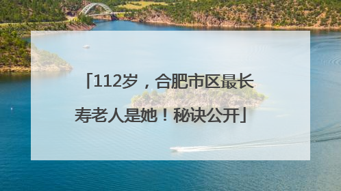 112岁，合肥市区最长寿老人是她！秘诀公开