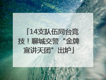 14支队伍同台竞技！聊城交警“金牌宣讲天团”出炉