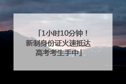 1小时10分钟！新制身份证火速抵达高考考生手中