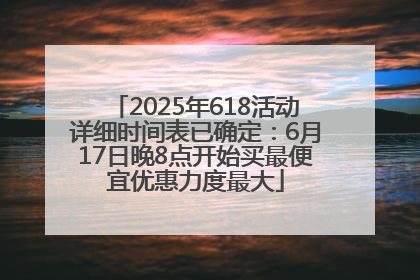 2025年618活动详细时间表已确定：6月17日晚8点开始买最便宜优惠力度最大