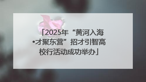 2025年“黄河入海•才聚东营”招才引智高校行活动成功举办