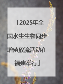 2025年全国水生生物同步增殖放流活动在福建举行