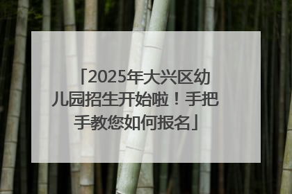 2025年大兴区幼儿园招生开始啦！手把手教您如何报名