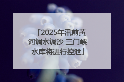 2025年汛前黄河调水调沙 三门峡水库将进行控泄