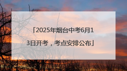 2025年烟台中考6月13日开考，考点安排公布