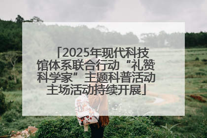 2025年现代科技馆体系联合行动“礼赞科学家”主题科普活动主场活动持续开展