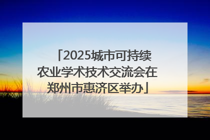 2025城市可持续农业学术技术交流会在郑州市惠济区举办