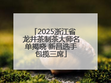 2025浙江省龙井茶制茶大师名单揭晓 新昌选手包揽三席
