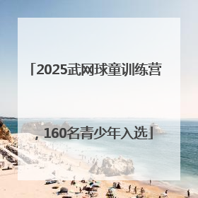 2025武网球童训练营，160名青少年入选