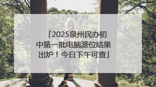 2025泉州民办初中第一批电脑派位结果出炉！今日下午可查