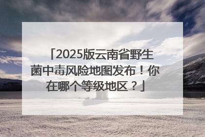 2025版云南省野生菌中毒风险地图发布！你在哪个等级地区？