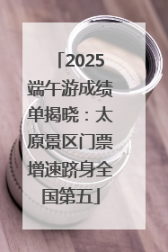 2025端午游成绩单揭晓：太原景区门票增速跻身全国第五