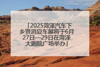 2025菏泽汽车下乡暨消夏车展将于6月27日—29日在菏泽大剧院广场举办