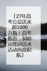 27年高考公益送水超1000万瓶！高考临近，洞庭山集团送水活动再度起航