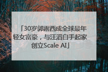 30岁郭露西成全球最年轻女富豪，与汪滔白手起家创立Scale AI