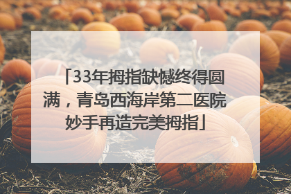 33年拇指缺憾终得圆满，青岛西海岸第二医院妙手再造完美拇指