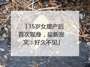 35岁女星产后首次现身，最新发文：好久不见